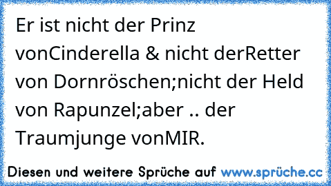 Er ist nicht der Prinz von
Cinderella & nicht der
Retter von Dornröschen;
nicht der Held von Rapunzel;
aber .. der Traumjunge von
MIR.♥