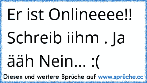 Er ist Onlineeee!! Schreib iihm . Ja ääh Nein... :(