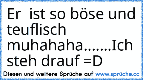 Er  ist so böse und teuflisch muhahaha.......Ich steh drauf =D