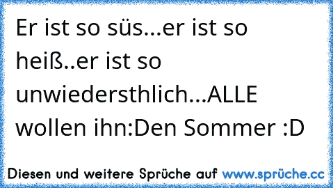 Er ist so süs...er ist so heiß..er ist so unwiedersthlich...ALLE wollen ihn:
Den Sommer :D ♥