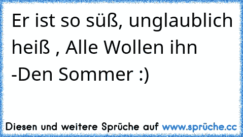 Er ist so süß, unglaublich heiß , Alle Wollen ihn -
Den Sommer :)