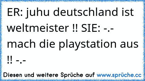 ER: juhu deutschland ist weltmeister !! SIE: -.- mach die playstation aus !! -.-