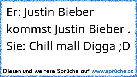 Er: Justin Bieber kommst Justin Bieber . Sie: Chill mall Digga ;D