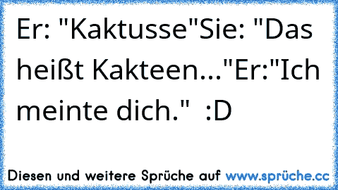 Er: "Kaktusse"
Sie: "Das heißt Kakteen..."
Er:"Ich meinte dich."  :D