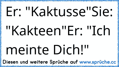 Er: "Kaktusse"
Sie: "Kakteen"
Er: "Ich meinte Dich!"