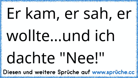 Er kam, er sah, er wollte...und ich dachte "Nee!"