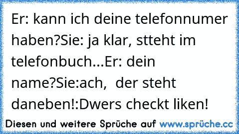 Er: kann ich deine telefonnumer haben?
Sie: ja klar, stteht im telefonbuch...
Er: dein name?
Sie:ach,  der steht daneben!:D
wers checkt liken!