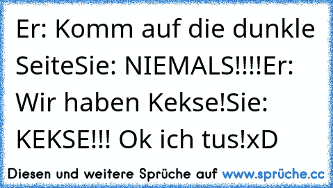 Er: Komm auf die dunkle Seite
Sie: NIEMALS!!!!
Er: Wir haben Kekse!
Sie: KEKSE!!! Ok ich tus!
xD