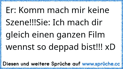 Er: Komm mach mir keine Szene!!!
Sie: Ich mach dir gleich einen ganzen Film wennst so deppad bist!!! xD