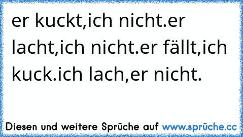 er kuckt,ich nicht.
er lacht,ich nicht.
er fällt,ich kuck.
ich lach,er nicht.