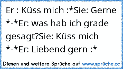 Er : Küss mich :*
Sie: Gerne *-*
Er: was hab ich grade gesagt?
Sie: Küss mich *-*
Er: Liebend gern :*