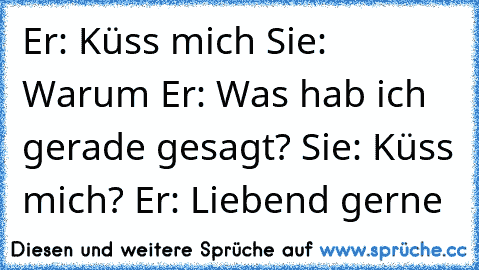 Er: Küss mich Sie: Warum Er: Was hab ich gerade gesagt? Sie: Küss mich? Er: Liebend gerne