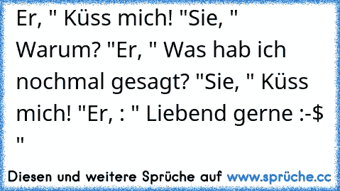 Er, " Küss mich! "
Sie, " Warum? "
Er, " Was hab ich nochmal gesagt? "
Sie, " Küss mich! "
Er, : " Liebend gerne :-$ "
♥