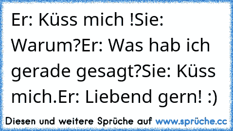 Er: Küss mich !
Sie: Warum?
Er: Was hab ich gerade gesagt?
Sie: Küss mich.
Er: Liebend gern! :)