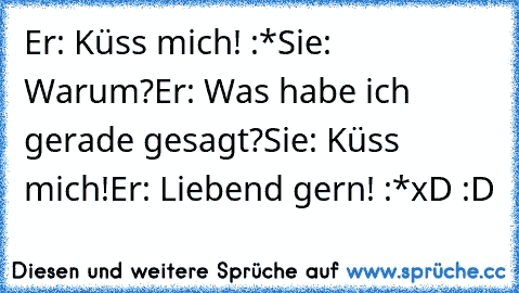 Er: Küss mich! :*
Sie: Warum?
Er: Was habe ich gerade gesagt?
Sie: Küss mich!
Er: Liebend gern! :*
xD :D