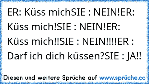 ER: Küss mich
SIE : NEIN!
ER: Küss mich!
SIE : NEIN!
ER: Küss mich!!
SIE : NEIN!!!!
ER : Darf ich dich küssen?
SIE : JA!!