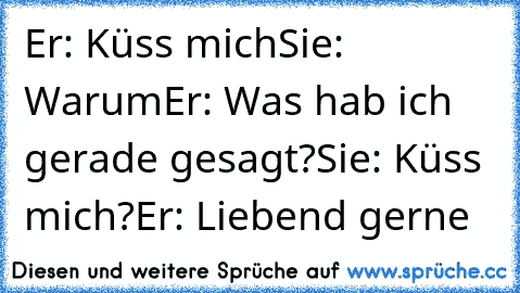 Er: Küss mich
Sie: Warum
Er: Was hab ich gerade gesagt?
Sie: Küss mich?
Er: Liebend gerne