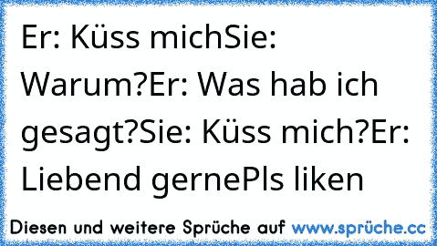 Er: Küss mich
Sie: Warum?
Er: Was hab ich gesagt?
Sie: Küss mich?
Er: Liebend gerne
Pls liken