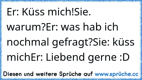 Er: Küss mich!
Sie. warum?
Er: was hab ich nochmal gefragt?
Sie: küss mich
Er: Liebend gerne :D