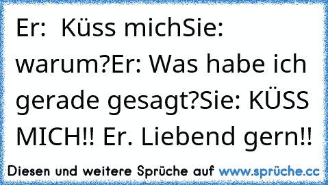 Er:  Küss mich
Sie: warum?
Er: Was habe ich gerade gesagt?
Sie: KÜSS MICH!! ♥
Er. Liebend gern!! ♥