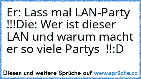 Er: Lass mal LAN-Party  !!!
Die: Wer ist dieser LAN und warum macht er so viele Partys  !!
:D