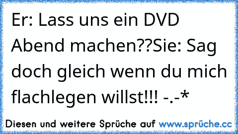 Er: Lass uns ein DVD Abend machen??
Sie: Sag doch gleich wenn du mich flachlegen willst!!! 
-.-*