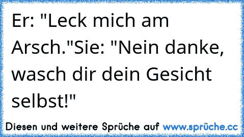 Er: "Leck mich am Arsch."
Sie: "Nein danke, wasch dir dein Gesicht selbst!"