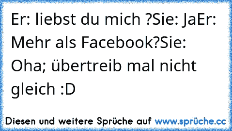 Er: liebst du mich ?
Sie: Ja
Er: Mehr als Facebook?
Sie: Oha; übertreib mal nicht gleich :D