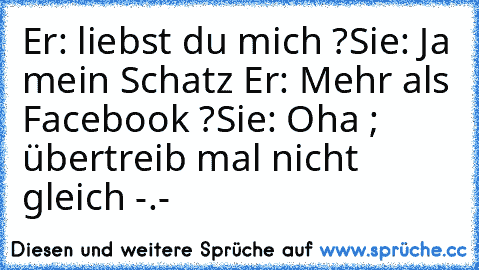 Er: liebst du mich ?
Sie: Ja mein Schatz ♥
Er: Mehr als Facebook ?
Sie: Oha ; übertreib mal nicht gleich -.-