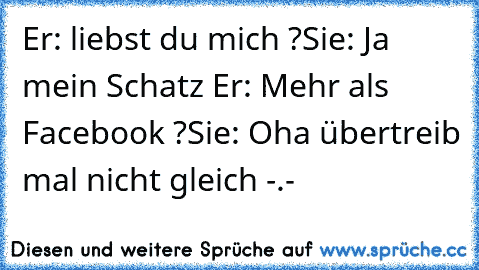 Er: liebst du mich ?
Sie: Ja mein Schatz ♥
Er: Mehr als Facebook ?
Sie: Oha übertreib mal nicht gleich -.-