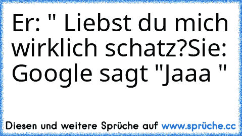 Er: " Liebst du mich wirklich schatz?
Sie: Google sagt "Jaaa "