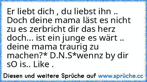 Er liebt dich , du liebst ihn .. Doch deine mama läst es nicht zu es zerbricht dir das herz doch... ist ein junge es wärt .. deine mama traurig zu machen?* 
D.N.S*
wennz by dir sO is.. Like .