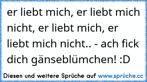 er liebt mich, er liebt mich nicht, er liebt mich, er liebt mich nicht.. - ach fick dich gänseblümchen! :D