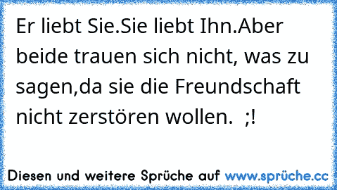 Er liebt Sie.
Sie liebt Ihn.
Aber beide trauen sich nicht, was zu sagen,
da sie die Freundschaft nicht zerstören wollen. ♥ ;!