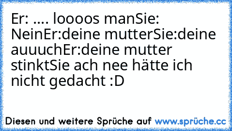 Er: .... loooos man
Sie: Nein
Er:deine mutter
Sie:deine auuuch
Er:deine mutter stinkt
Sie ach nee hätte ich nicht gedacht :D