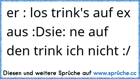 er : los trink's auf ex aus :D
sie: ne auf den trink ich nicht :/