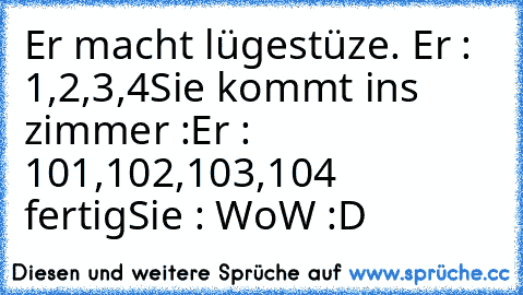 Er macht lügestüze. Er : 1,2,3,4
Sie kommt ins zimmer :
Er :  101,102,103,104 fertig
Sie : WoW :D