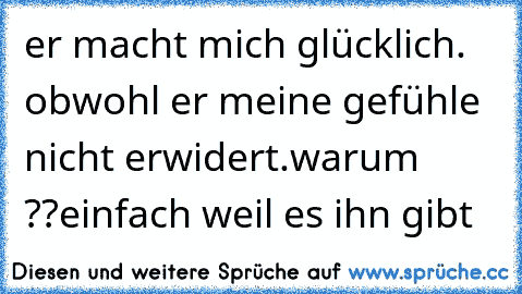 er macht mich glücklich. obwohl er meine gefühle nicht erwidert.
warum ??
einfach weil es ihn gibt ♥