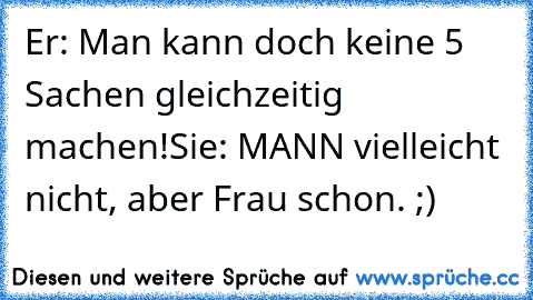 Er: Man kann doch keine 5 Sachen gleichzeitig machen!
Sie: MANN vielleicht nicht, aber Frau schon. ;)