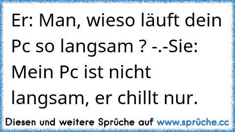 Er: Man, wieso läuft dein Pc so langsam ? -.-
Sie: Mein Pc ist nicht langsam, er chillt nur. ♥