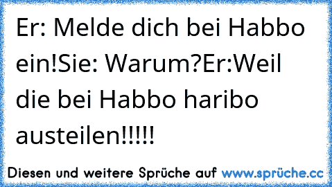 Er: Melde dich bei Habbo ein!
Sie: Warum?
Er:Weil die bei Habbo haribo austeilen!!!!!