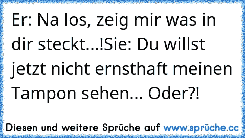 Er: Na los, zeig mir was in dir steckt...!
Sie: Du willst jetzt nicht ernsthaft meinen Tampon sehen... Oder?!