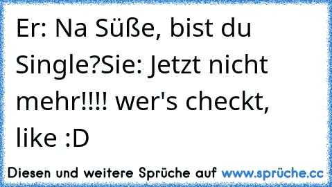 Er: Na Süße, bist du Single?
Sie: Jetzt nicht mehr!!!! 
wer's checkt, like :D