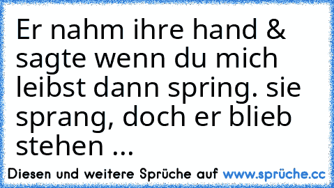 Er nahm ihre hand & sagte wenn du mich leibst dann spring. sie sprang, doch er blieb stehen ...