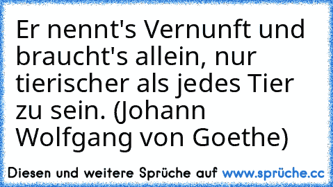 Er nennt's Vernunft und braucht's allein, nur tierischer als jedes Tier zu sein. (Johann Wolfgang von Goethe)