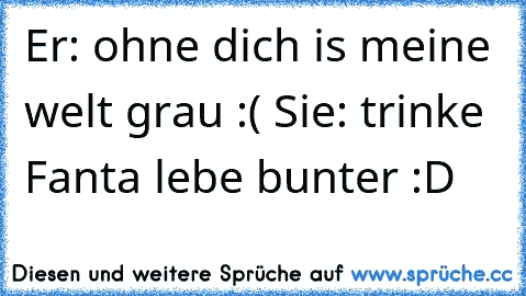 Er: ohne dich is meine welt grau :( ♥
Sie: trinke Fanta lebe bunter :D