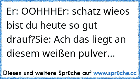 Er: OOHHH
Er: schatz wieos bist du heute so gut drauf?
Sie: Ach das liegt an diesem weißen pulver...