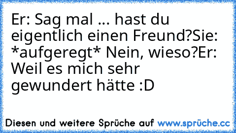 Er: Sag mal ... hast du eigentlich einen Freund?
Sie: *aufgeregt* Nein, wieso?
Er: Weil es mich sehr gewundert hätte :D