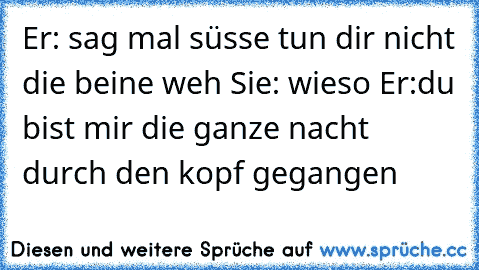 Er: sag mal süsse tun dir nicht die beine weh Sie: wieso Er:du bist mir die ganze nacht durch den kopf gegangen