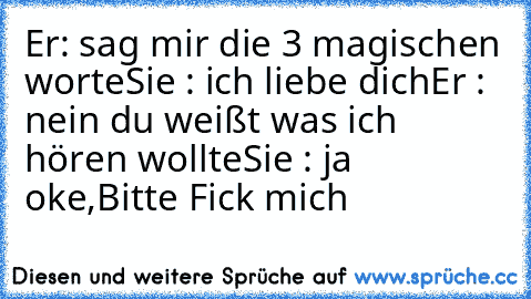 Er: sag mir die 3 magischen worte
Sie : ich liebe dich
Er : nein du weißt was ich hören wollte
Sie : ja oke,
Bitte Fick mich